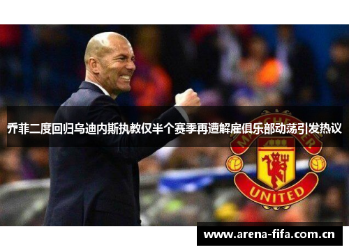 乔菲二度回归乌迪内斯执教仅半个赛季再遭解雇俱乐部动荡引发热议