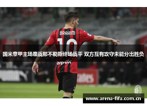 国米意甲主场鏖战那不勒斯终场战平 双方互有攻守未能分出胜负